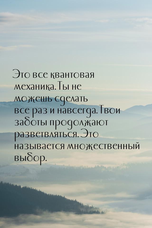 Это все квантовая механика. Ты не можешь сделать все раз и навсегда. Твои заботы продолжаю