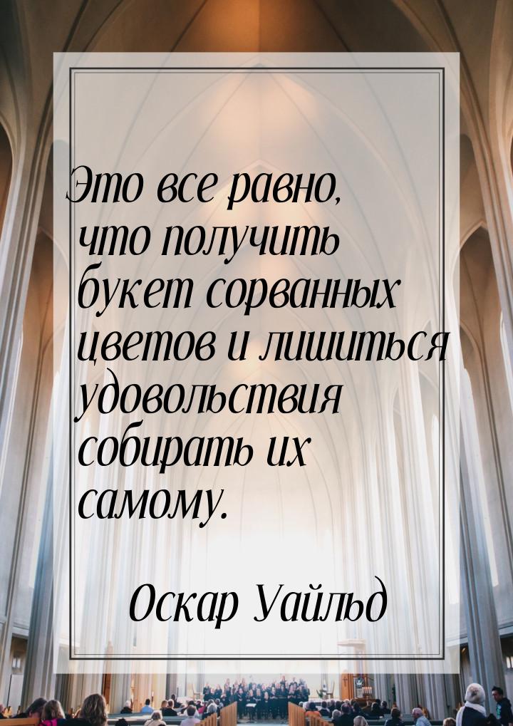 Это все равно, что получить букет сорванных цветов и лишиться удовольствия собирать их сам