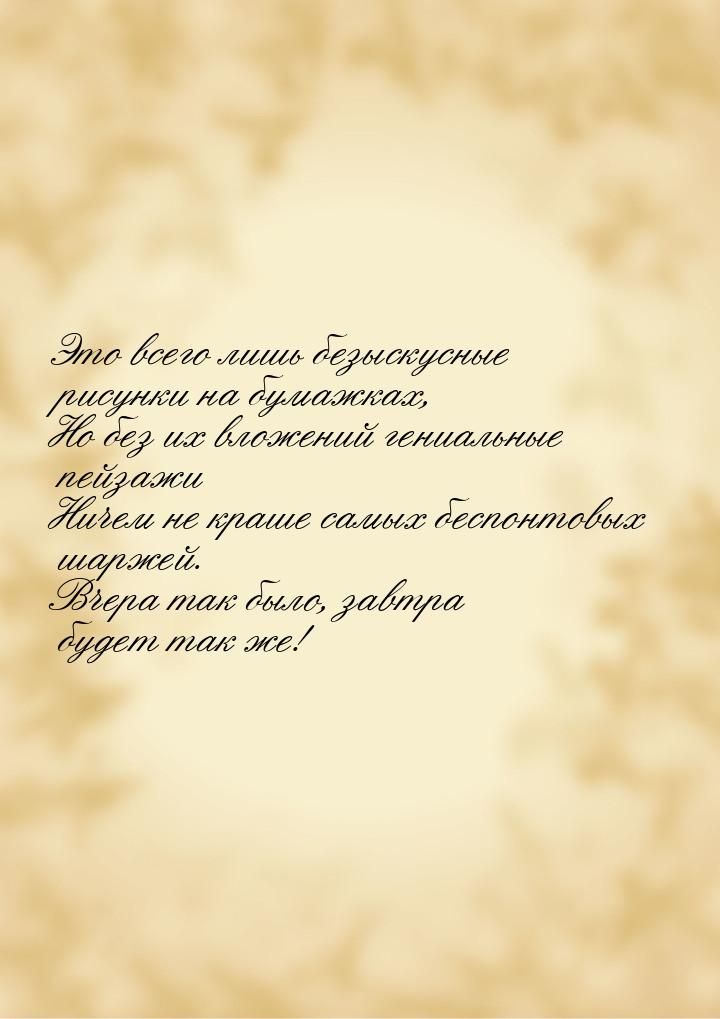 Это всего лишь безыскусные рисунки на бумажках, Но без их вложений гениальные пейзажи Ниче