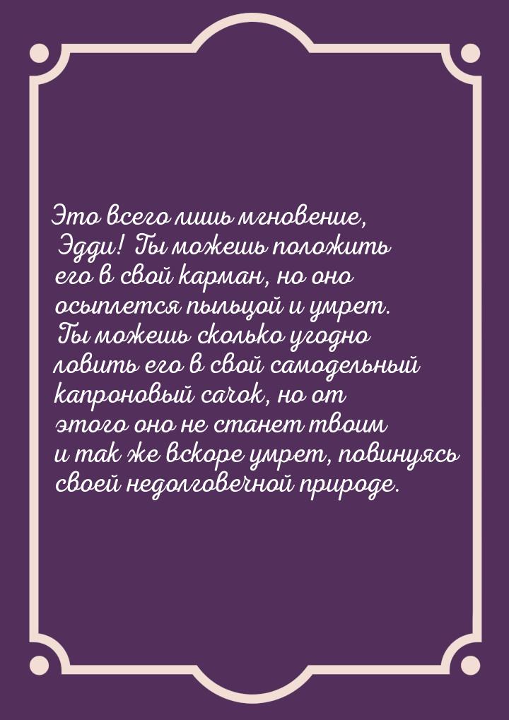 Это всего лишь мгновение, Эдди! Ты можешь положить его в свой карман, но оно осыплется пыл