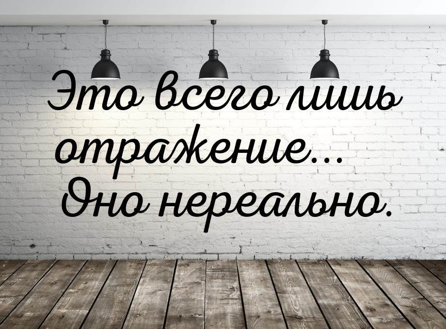 Это всего лишь отражение... Оно нереально.