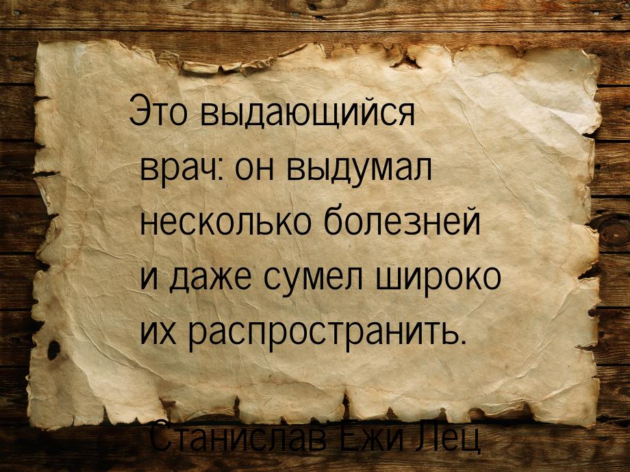 Это выдающийся врач: он выдумал несколько болезней и даже сумел широко их распространить.