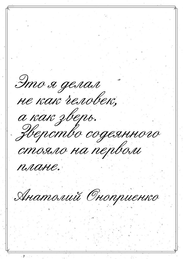 Это я делал не как человек, а как зверь. Зверство содеянного стояло на первом плане.