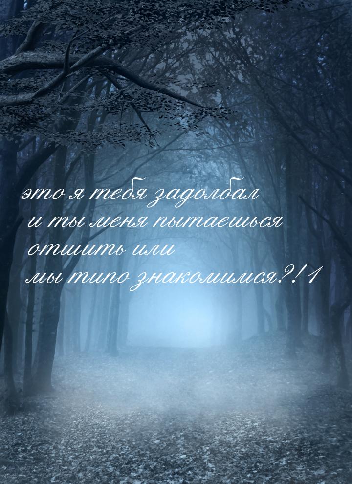 это я тебя задолбал и ты меня пытаешься отшить или мы типо знакомимся?!1