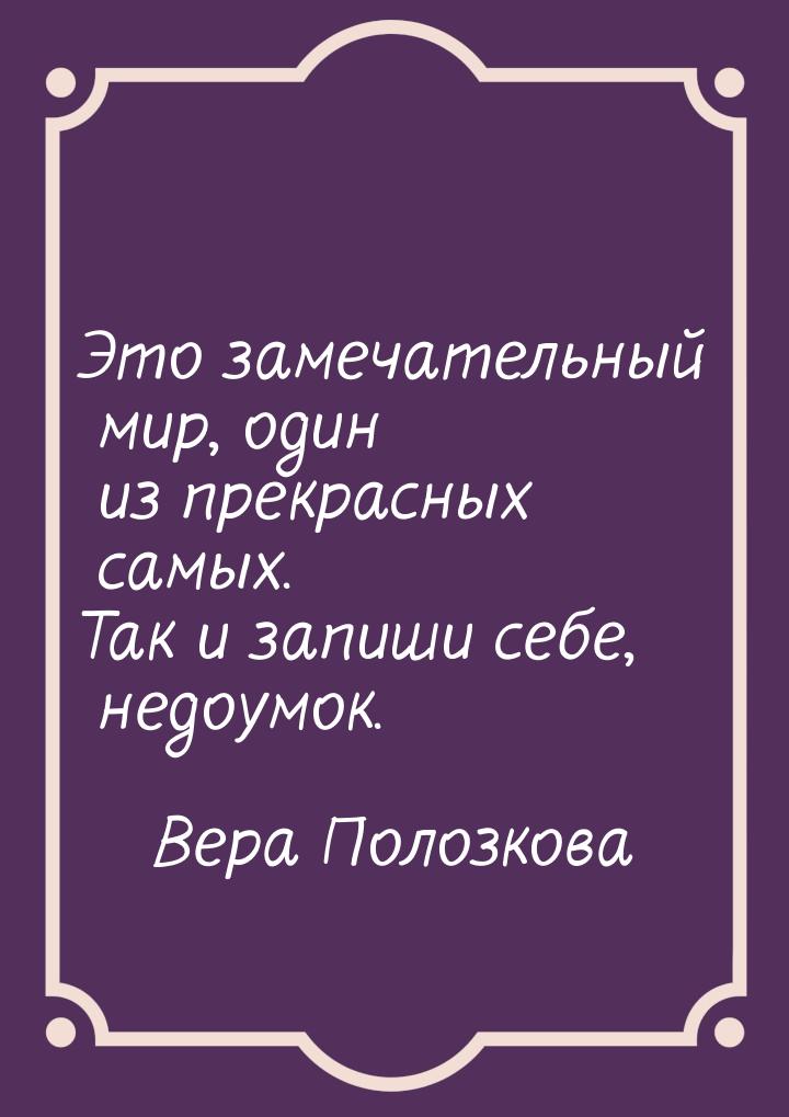 Это замечательный мир, один из прекрасных самых. Так и запиши себе, недоумок.