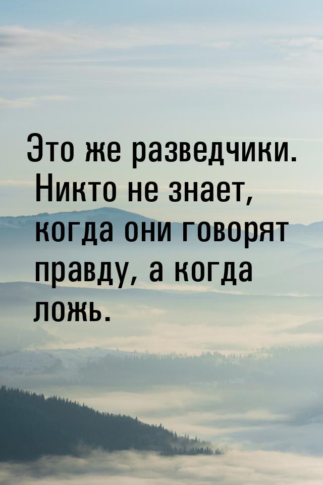 Это же разведчики. Никто не знает, когда они говорят правду, а когда ложь.