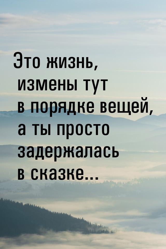 Это жизнь, измены тут в порядке вещей, а ты просто задержалась в сказке...