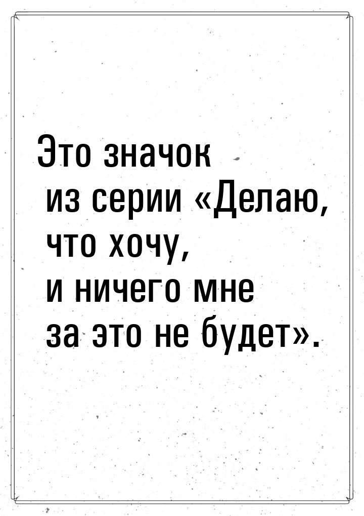 Это значок из серии Делаю, что хочу, и ничего мне за это не будет.