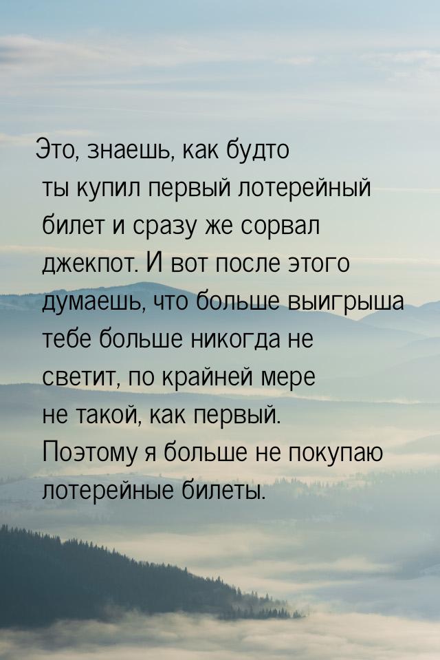 Это, знаешь, как будто ты купил первый лотерейный билет и сразу же сорвал джекпот. И вот п