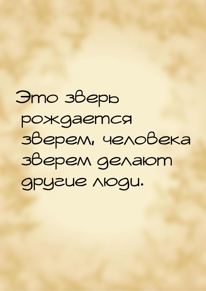 Это зверь рождается зверем, человека зверем делают другие люди.