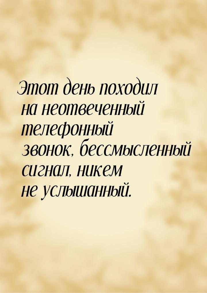 Этот день походил на неотвеченный телефонный звонок, бессмысленный сигнал, никем не услыша