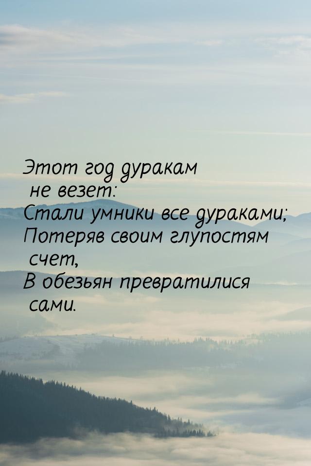 Этот год дуракам не везет: Стали умники все дураками; Потеряв своим глупостям счет, В обез