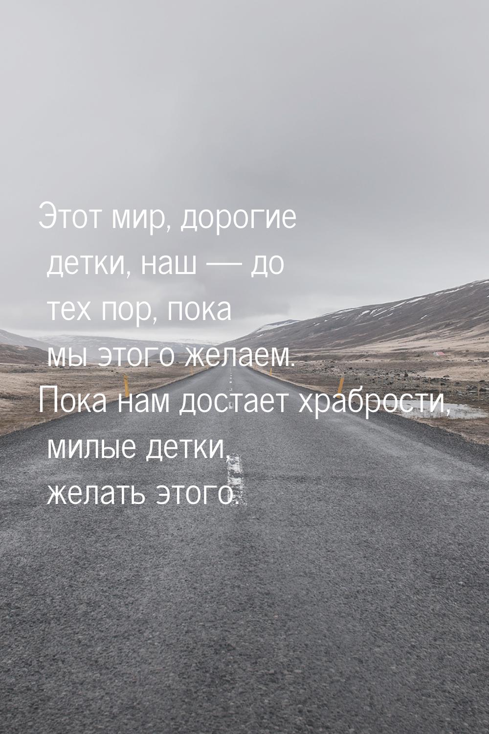 Этот мир, дорогие детки, наш — до тех пор, пока мы этого желаем. Пока нам достает храброст