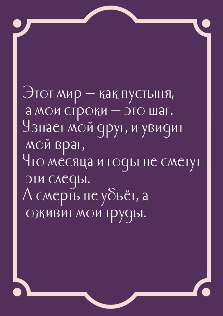 Этот мир  как пустыня, а мои строки  это шаг. Узнает мой друг, и увидит мой 