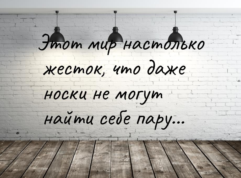 Этот мир настолько жесток, что даже носки не могут найти себе пару...