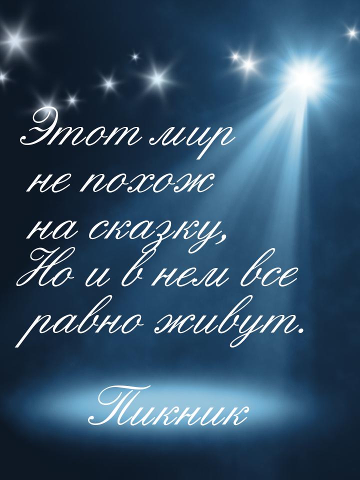 Этот мир не похож на сказку, Но и в нем все равно живут.