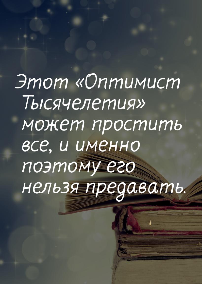 Этот «Оптимист Тысячелетия» может простить все, и именно поэтому его нельзя предавать.