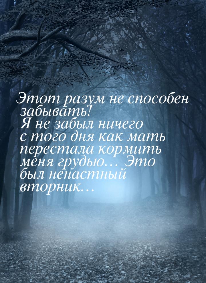 Этот разум не способен забывать! Я не забыл ничего с того дня как мать перестала кормить м