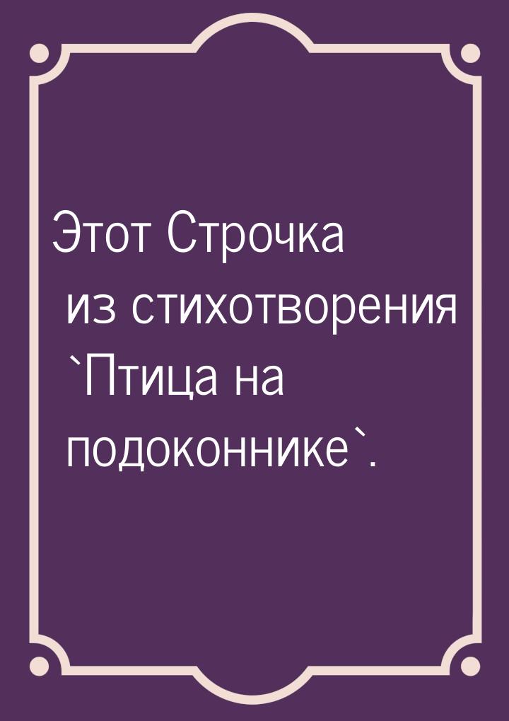 Этот Строчка из стихотворения `Птица на подоконнике`.