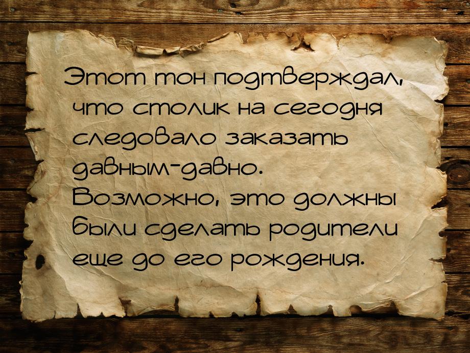 Этот тон подтверждал, что столик на сегодня следовало заказать давным-давно. Возможно, это