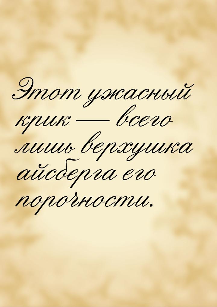 Этот ужасный крик  всего лишь верхушка айсберга его порочности.