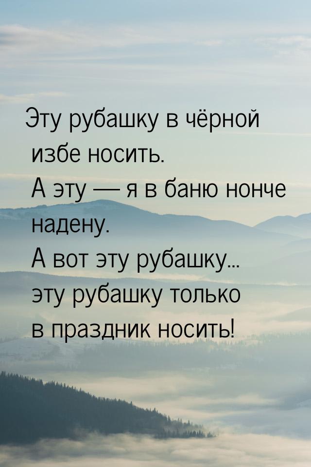 Эту рубашку в чёрной избе носить. А эту  я в баню нонче надену. А вот эту рубашку..