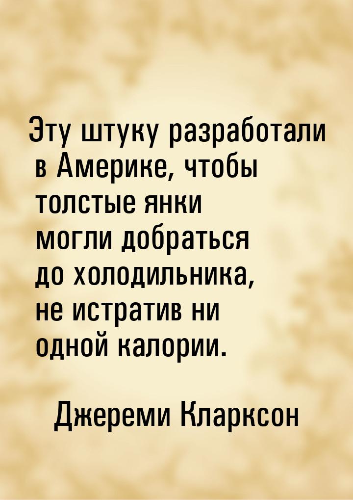 Эту штуку разработали в Америке, чтобы толстые янки могли добраться до холодильника, не ис