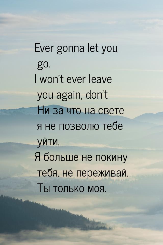 Ever gonna let you go. I won’t ever leave you again, don’t Ни за что на свете я не позволю