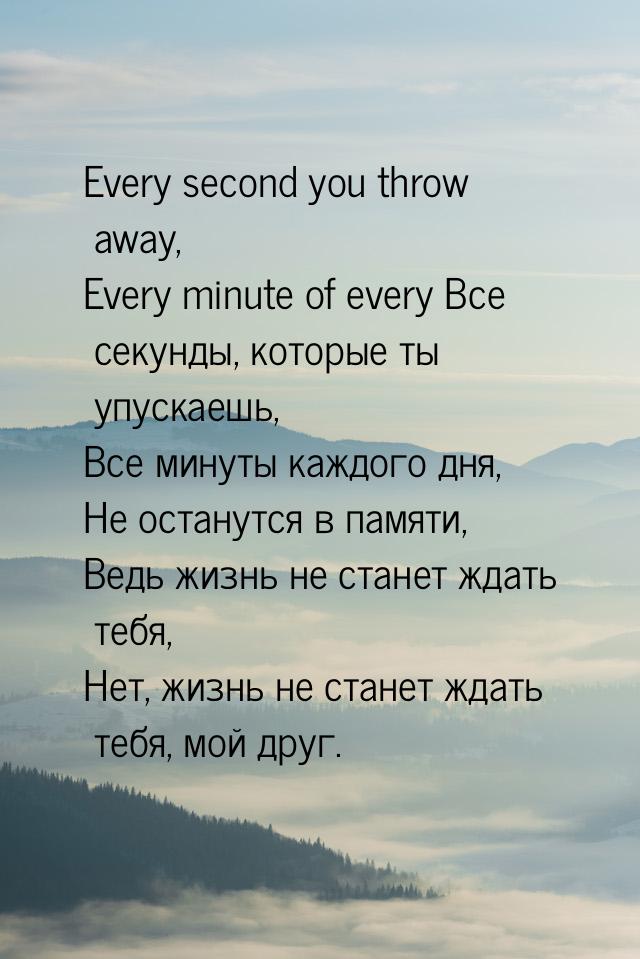Every second you throw away, Every minute of every Все секунды, которые ты упускаешь, Все 