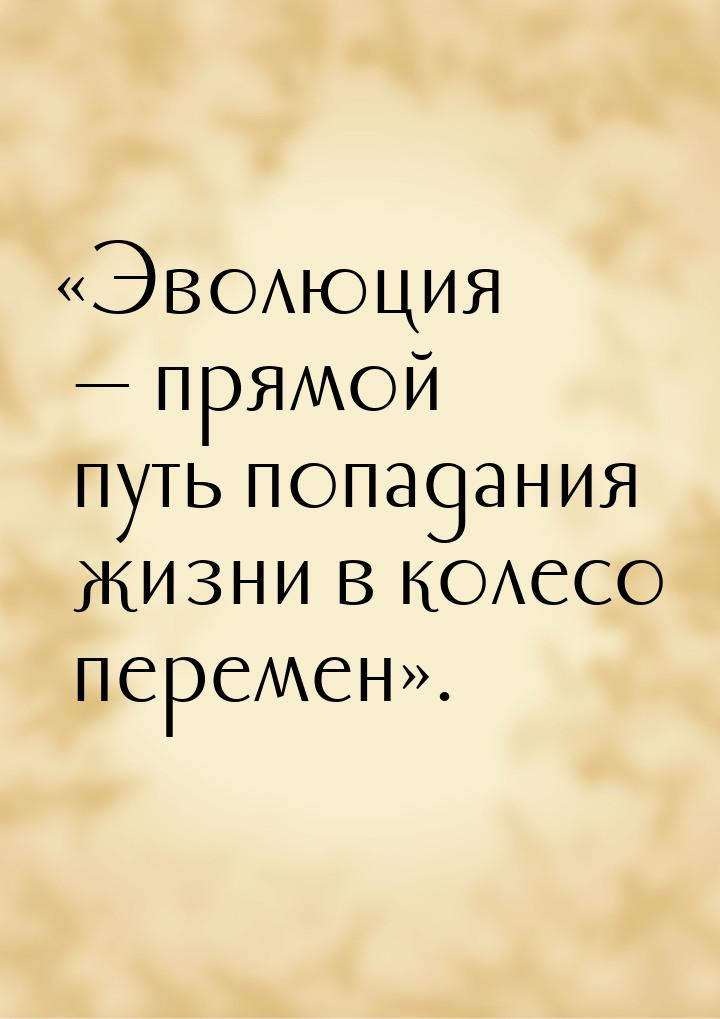 «Эволюция — прямой путь попадания жизни в колесо перемен».