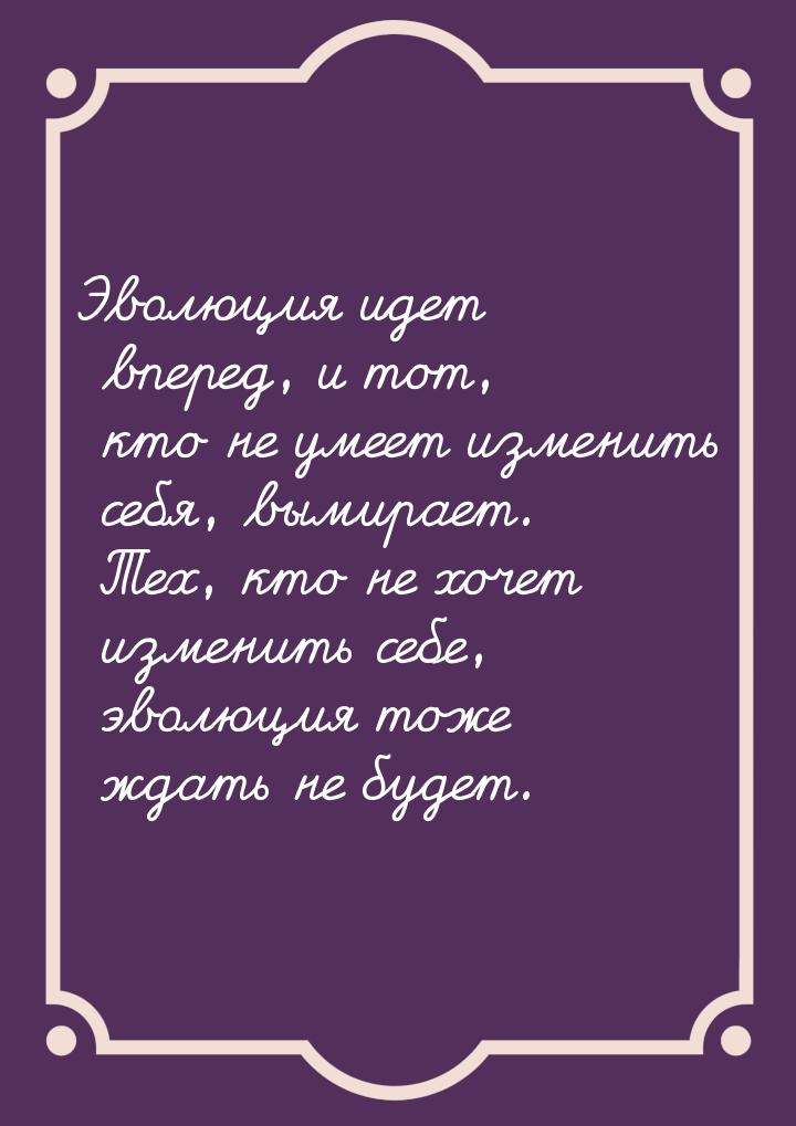 Эволюция идет вперед, и тот, кто не умеет изменить себя, вымирает. Тех, кто не хочет измен