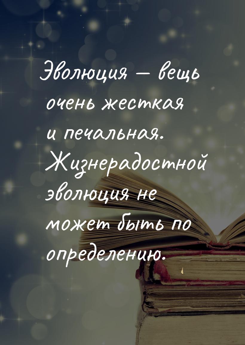 Эволюция  вещь очень жесткая и печальная. Жизнерадостной эволюция не может быть по 