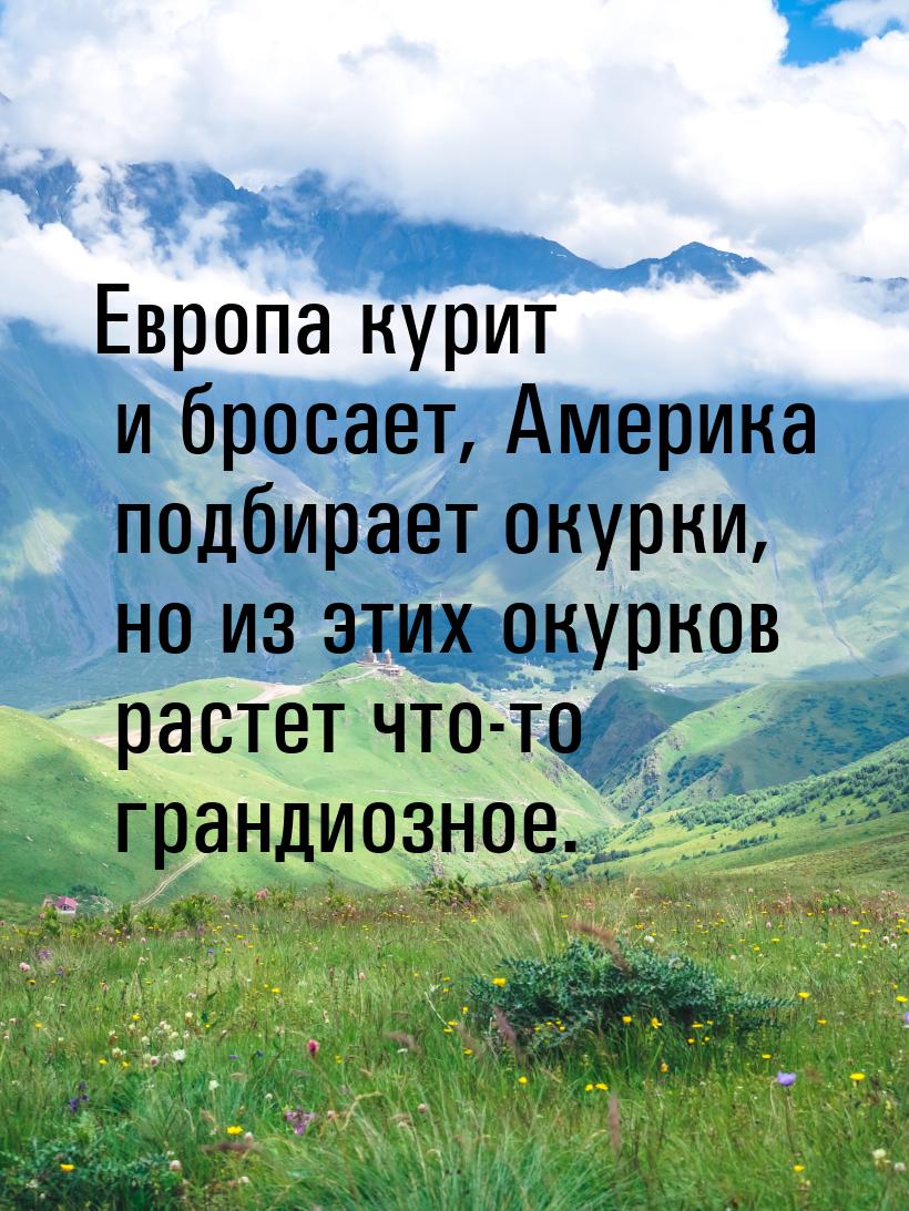 Европа курит и бросает, Америка подбирает окурки, но из этих окурков растет что-то грандио