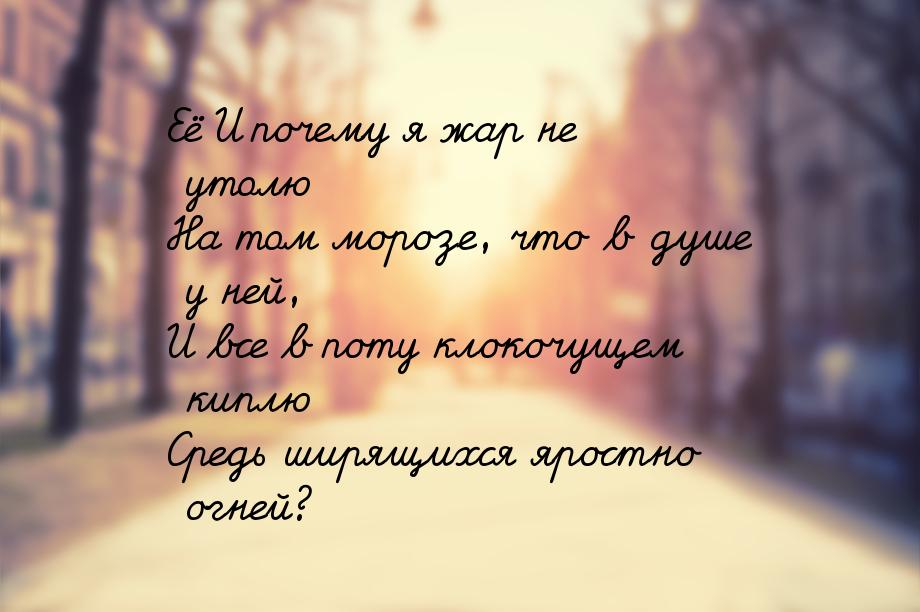 Её И почему я жар не утолю На том морозе, что в душе у ней, И все в поту клокочущем киплю 