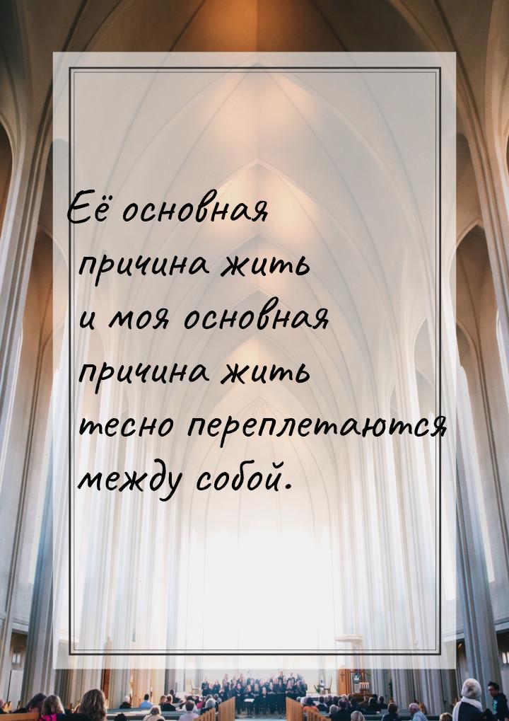 Её основная причина жить и моя основная причина жить тесно переплетаются между собой.