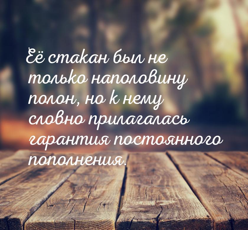 Её стакан был не только наполовину полон, но к нему словно прилагалась гарантия постоянног