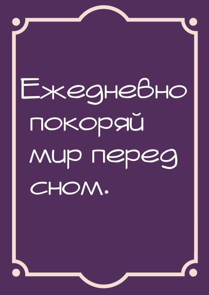 Ежедневно покоряй мир перед сном.