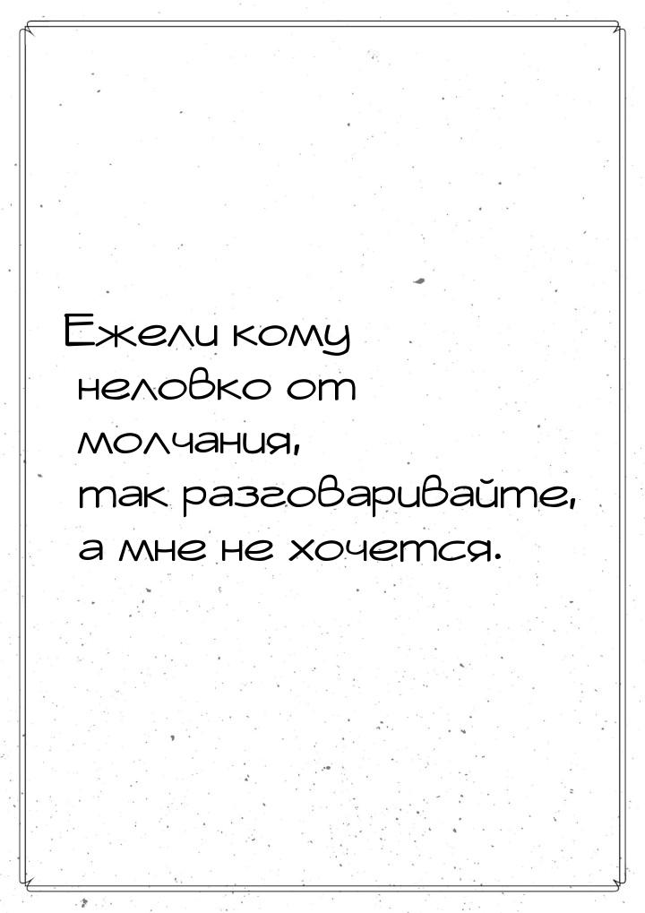 Ежели кому неловко от молчания, так разговаривайте, а мне не хочется.