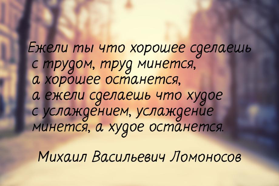 Ежели ты что хорошее сделаешь с трудом, труд минется, а хорошее останется, а ежели сделаеш