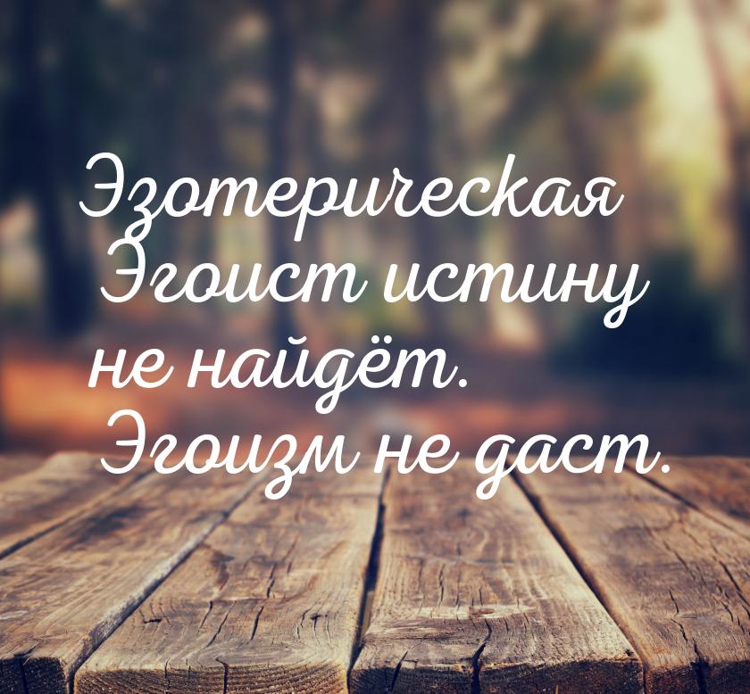 Эзотерическая Эгоист истину не найдёт. Эгоизм не даст.