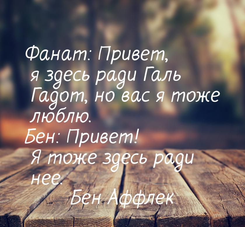 Фанат: Привет, я здесь ради Галь Гадот, но вас я тоже люблю. Бен: Привет! Я тоже здесь рад