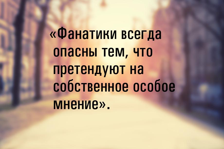 «Фанатики всегда опасны тем, что претендуют на собственное особое мнение».