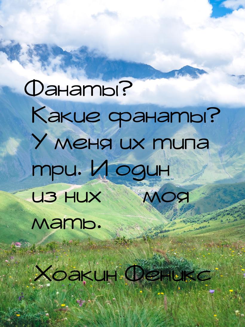 Фанаты? Какие фанаты? У меня их типа три. И один из них — моя мать.