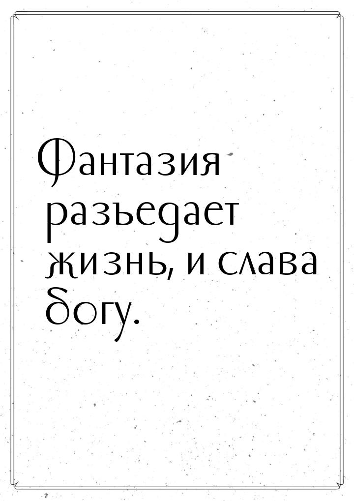 Фантазия разъедает жизнь, и слава богу.