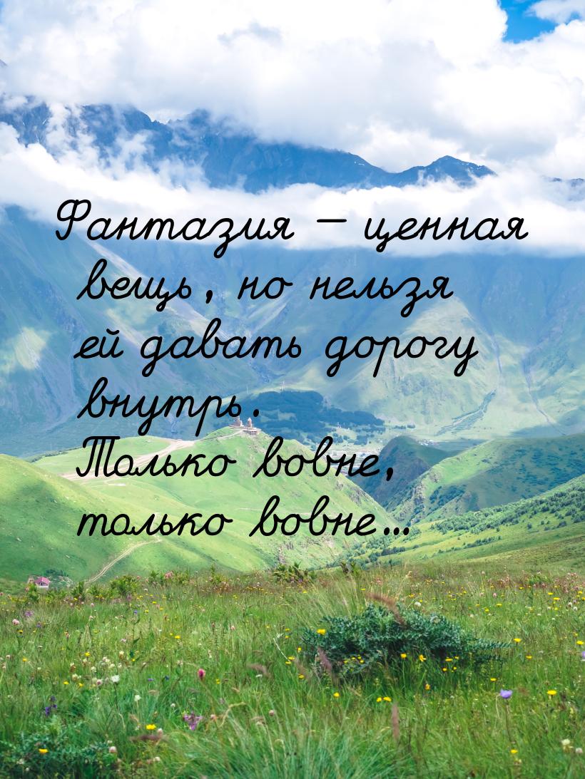 Фантазия  ценная вещь, но нельзя ей давать дорогу внутрь. Только вовне, только вовн