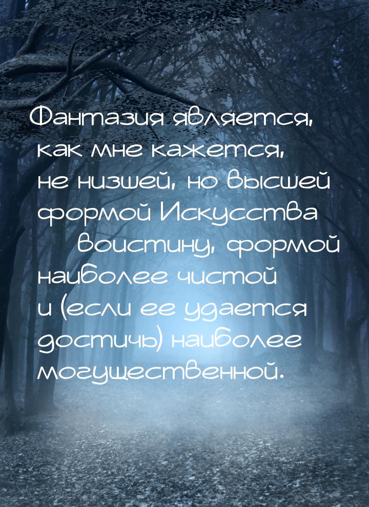 Фантазия является, как мне кажется, не низшей, но высшей формой Искусства  воистину