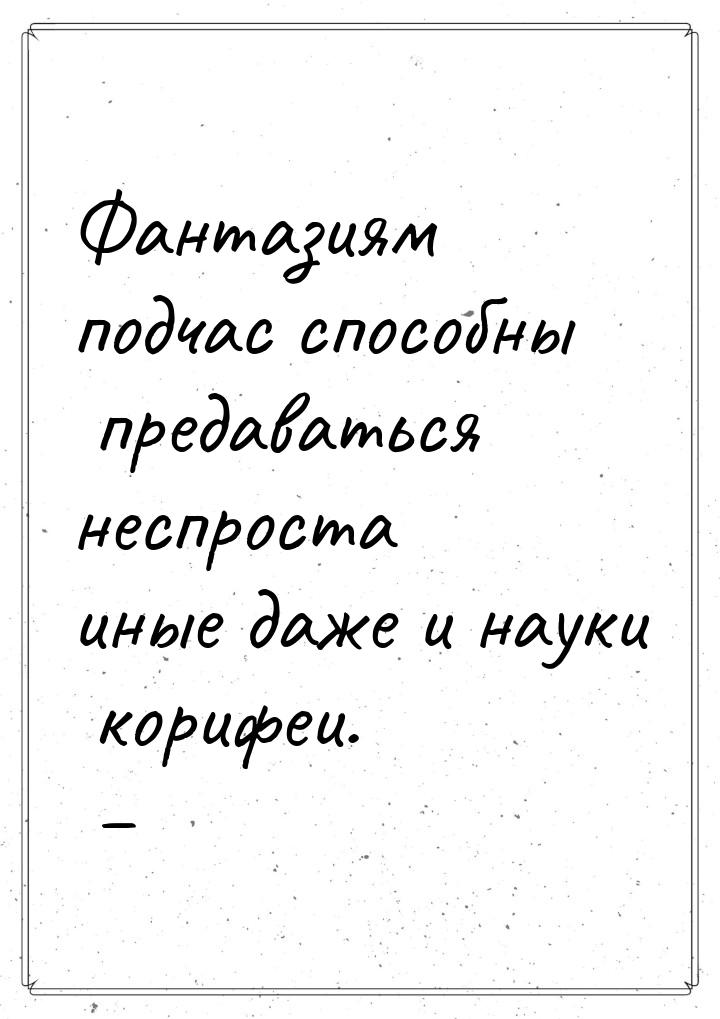 Фантазиям подчас способны предаваться неспроста иные даже и науки корифеи. –