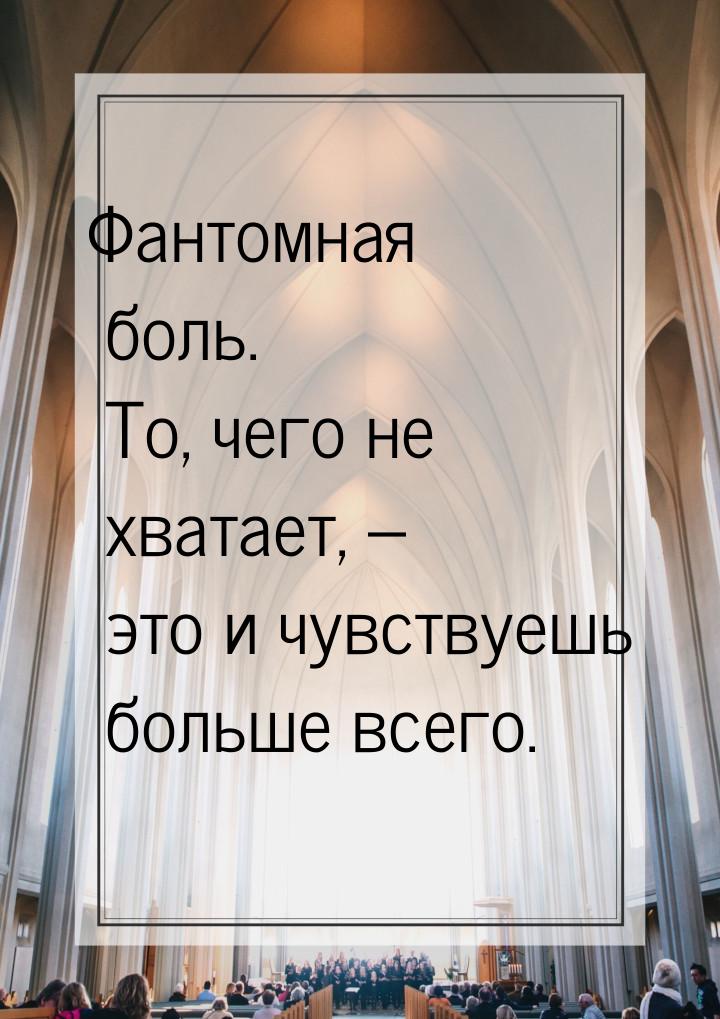 Фантомная боль. То, чего не хватает, – это и чувствуешь больше всего.