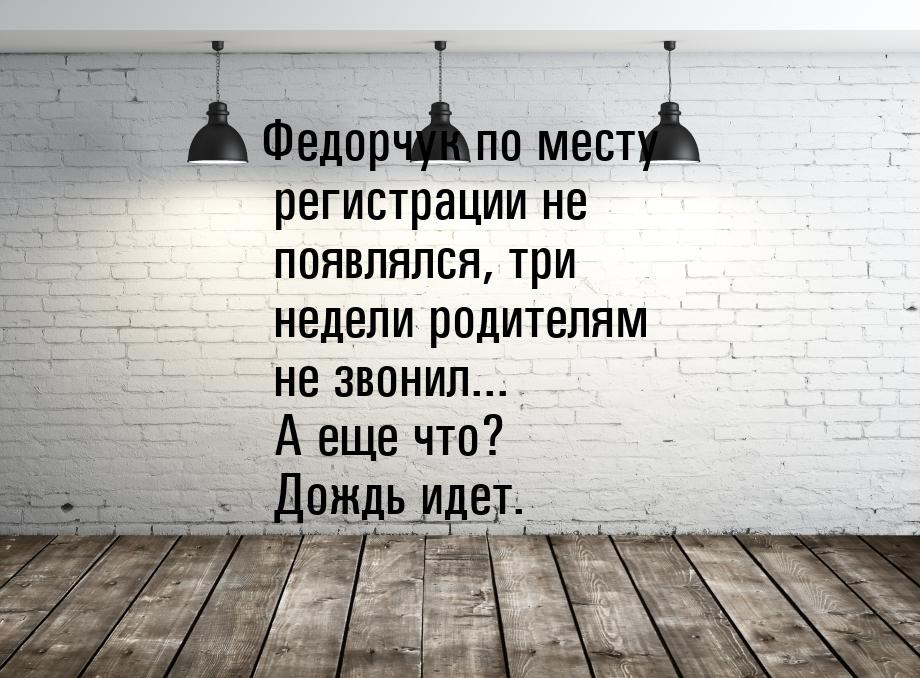 Федорчук по месту регистрации не появлялся, три недели родителям не звонил... А еще что? Д