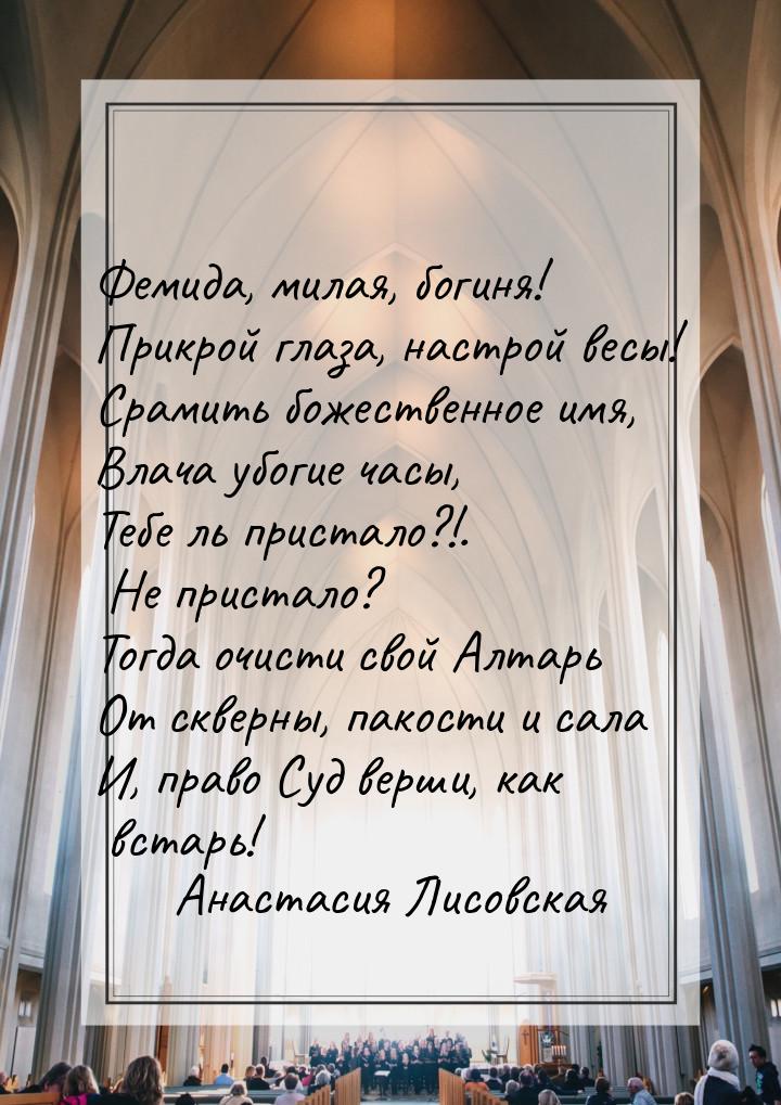 Фемида, милая, богиня! Прикрой глаза, настрой весы! Срамить божественное имя, Влача убогие